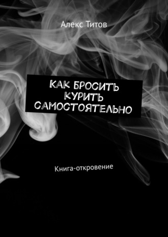 Алекс Титов. Как бросить курить самостоятельно. Книга-откровение