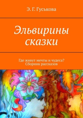 Э. Г. Гуськова. Эльвирины сказки. Где живут мечты и чудеса? Сборник рассказов