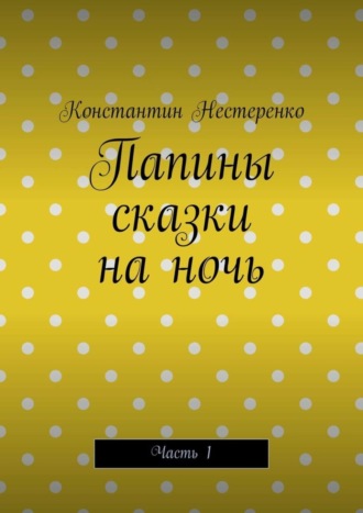 Константин Нестеренко. Папины сказки на ночь. Часть 1