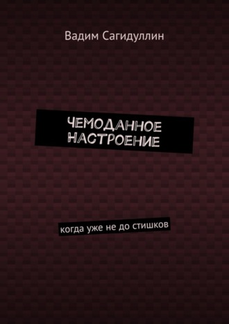 Вадим Сагидуллин. Чемоданное настроение. Когда уже не до стишков