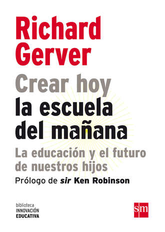 Richard Gerver. Crear hoy la escuela de ma?ana: la educaci?n y el futuro de nuestros hijos