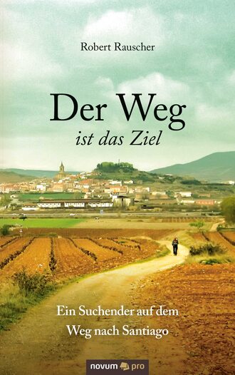 Robert Rauscher. Der Weg ist das Ziel - Ein Suchender auf dem Weg nach Santiago