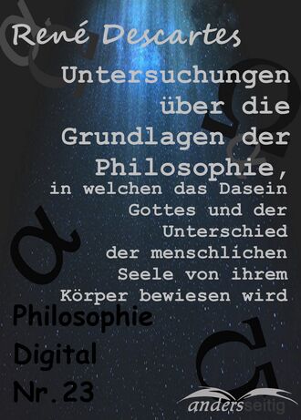 Rene  Descartes. Untersuchungen ?ber die Grundlagen der Philosophie, in welchen das Dasein Gottes und der Unterschied der menschlichen Seele von ihrem K?rper bewiesen wird