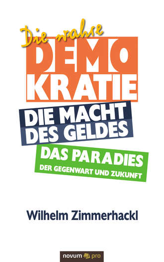 Wilhelm  Zimmerhackl. Die wahre Demokratie. Die Macht des Geldes - Das Paradies der Gegenwart und Zukunft