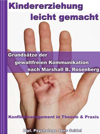 Dipl. Psychologe Jens Seidel. Kindererziehung leicht gemacht - Grunds?tze der gewaltfreien Kommunikation nach Marshall B.Rosenberg