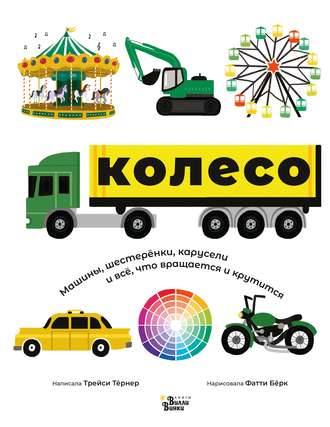 Обложка книги «Колесо. Машины, шестерёнки, карусели и всё, что вращается и крутится»