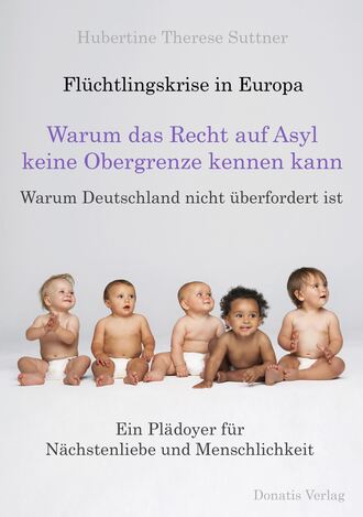 Hubertine Therese Suttner. Fl?chtlingskrise in Europa - Warum das Recht auf Asyl keine Obergrenze kennen kann