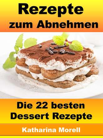 Katharina Morell. Rezepte zum Abnehmen - Die 22 besten Dessert Rezepte