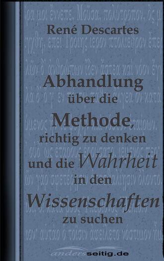 Rene  Descartes. Abhandlung ?ber die Methode, richtig zu denken und die Wahrheit in den Wissenschaften zu suchen.