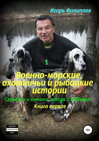 Обложка книги «Военно-морские, охотничьи и рыбацкие истории. Серьёзно и смешно, всегда с любовью. Книга 1»