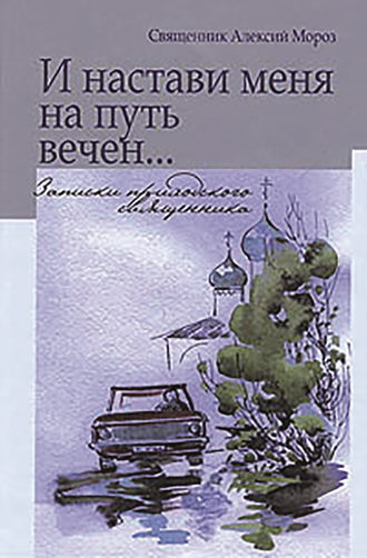 священник Алексий Мороз. И настави меня на путь вечен… Записки приходского священника