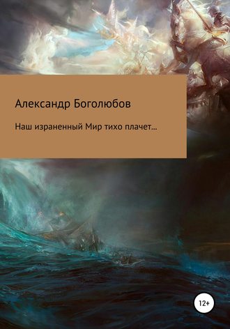 Александр Васильевич Боголюбов. Наш израненный Мир тихо плачет…