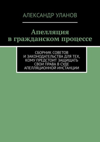 Обложка книги «Апелляция в гражданском процессе. Сборник советов и законодательства для тех, кому предстоит защищать свои права в суде апелляционной инстанции»