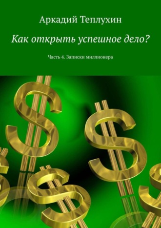 Аркадий Теплухин. Как открыть успешное дело? Часть 4. Записки миллионера