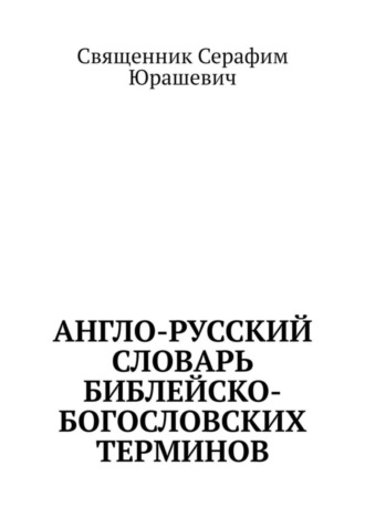 Священник Серафим Юрашевич. Англо-русский словарь библейско-богословских терминов