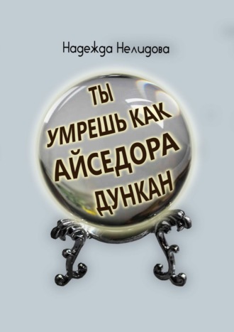 Надежда Нелидова. Ты умрёшь, как Айседора Дункан