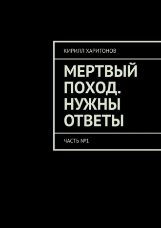 Кирилл Харитонов. Мертвый поход. Нужны ответы. Часть №1