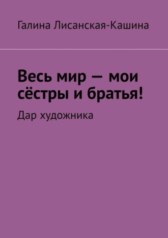 Обложка книги «Весь мир – мои сёстры и братья! Дар художника»