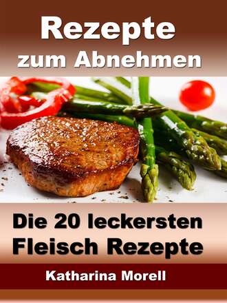 Katharina Morell. Rezepte zum Abnehmen - Die 20 leckersten Fleisch Rezepte mit Tipps zum Abnehmen