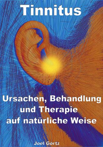 Joel G?rtz. Tinnitus – Ursachen, Behandlung und Therapie auf nat?rliche Weise