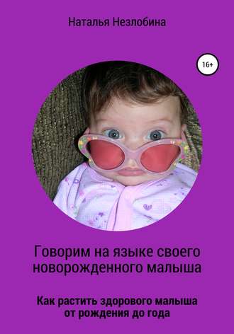 Обложка книги «Говорим на языке своего новорожденного малыша. Как растить здорового и счастливого малыша от рождения до года?»