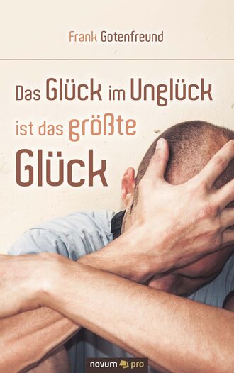 Frank Gotenfreund. Das Gl?ck im Ungl?ck ist das gr??te Gl?ck