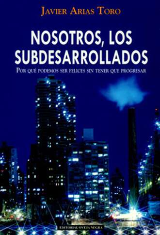 Javier Arias Toro. Nosotros, los subdesarrollados. Por qu? podemos ser felices sin tener que progresar