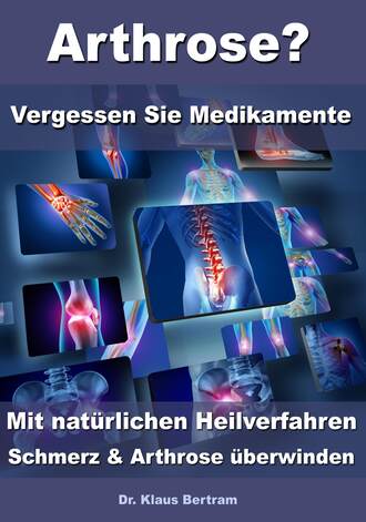 Dr. Klaus Bertram. Arthrose? – Vergessen Sie Medikamente – Mit nat?rlichen Heilverfahren Schmerz & Arthrose ?berwinden