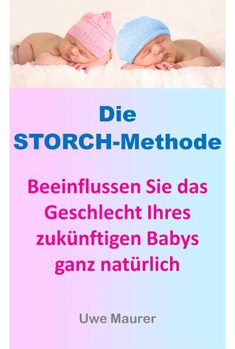 Uwe Maurer. Die Storch-Methode - Beeinflussen Sie das Geschlecht Ihres zuk?nftigen Babys ganz nat?rlich