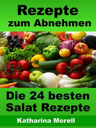 Katharina Morell. Rezepte zum Abnehmen - Die 24 besten Salat Rezepte mit Tipps zum Abnehmen