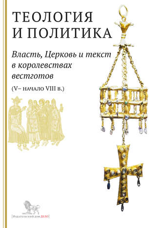 Коллектив авторов. Теология и политика. Власть, Церковь и текст в королевствах вестготов (V – начало VIII в.). Исследования и переводы