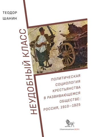 Теодор Шанин. Неудобный класс. Политическая социология крестьянства в развивающемся обществе: Россия, 1910–1925