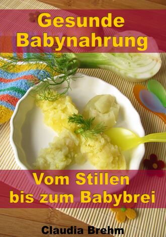 Claudia Brehm. Gesunde Babynahrung - Vom Stillen bis zum Babybrei