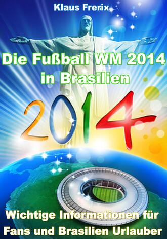 Klaus Frerix. Die Fu?ball WM 2014 in Brasilien - Wichtige Informationen f?r Fans und Brasilien Urlauber