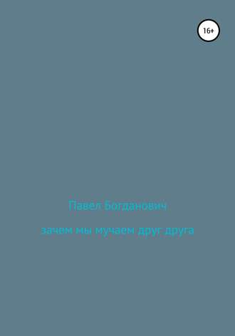 Павел Андреевич Богданович. Зачем мы мучаем друг друга