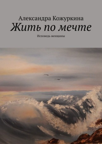 Александра Кожуркина. Жить по мечте. Исповедь женщины