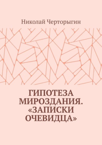 Николай Черторыгин. Гипотеза мироздания. «Записки очевидца»