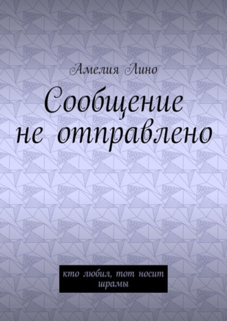 Амелия Лино. Сообщение не отправлено. Кто любил, тот носит шрамы