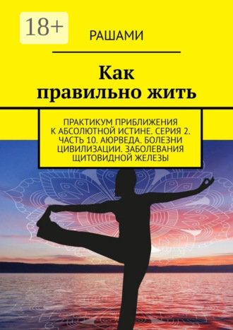 Обложка книги «Как правильно жить. Практикум приближения к абсолютной истине. Серия 2. Часть 10. Аюрведа. Болезни цивилизации. Заболевания щитовидной железы»
