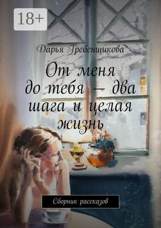 Обложка книги «От меня до тебя – два шага и целая жизнь. Сборник рассказов»