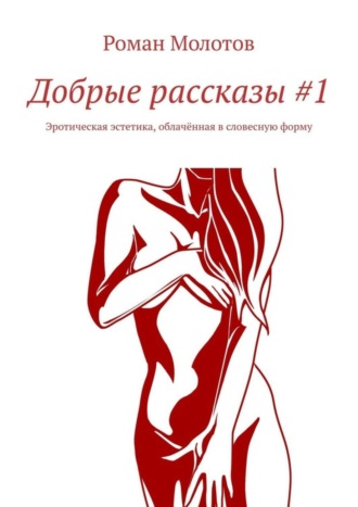 Роман Молотов. Добрые рассказы #1. Эротическая эстетика, облачённая в словесную форму