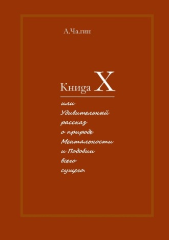 А.Ча.гин. Книgа Х. Или Удивительный рассказ о природе Ментальности и Подобии всего сущего