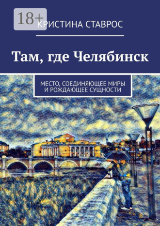 Обложка книги «Там, где Челябинск. Место, соединяющее миры и рождающее сущности»