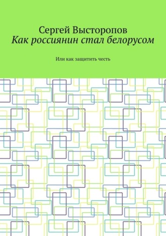 Сергей Викторович Высторопов. Как россиянин стал белорусом. Или как защитить честь