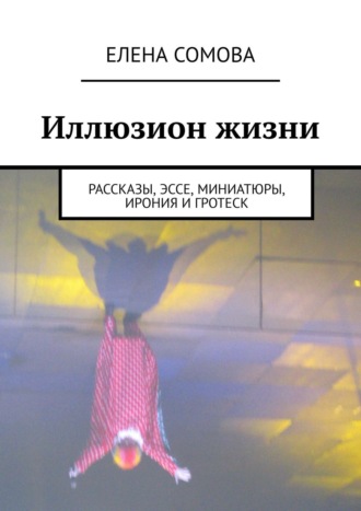 Елена Сомова. Иллюзион жизни. Рассказы, эссе, миниатюры, ирония и гротеск