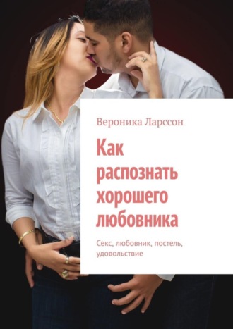 Вероника Ларссон. Как распознать хорошего любовника. Секс, любовник, постель, удовольствие