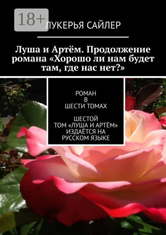 Обложка книги «Луша и Артём. Продолжение романа «Хорошо ли нам будет там, где нас нет?». Роман в шести томах. Шестой том «Луша и Артём» издаётся на русском языке»