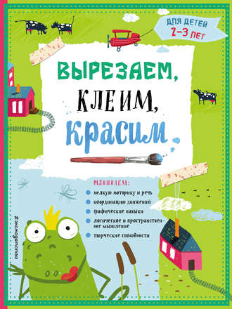 Анна Прищеп. Вырезаем, клеим, красим. Для детей 2–3 лет