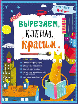 Анна Прищеп. Вырезаем, клеим, красим. Для детей 5–6 лет