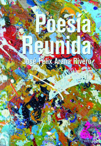 Jos? F?lix Arana Rivero. Poes?a Reunida